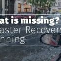 What is missing? | Disaster Recovery Planning